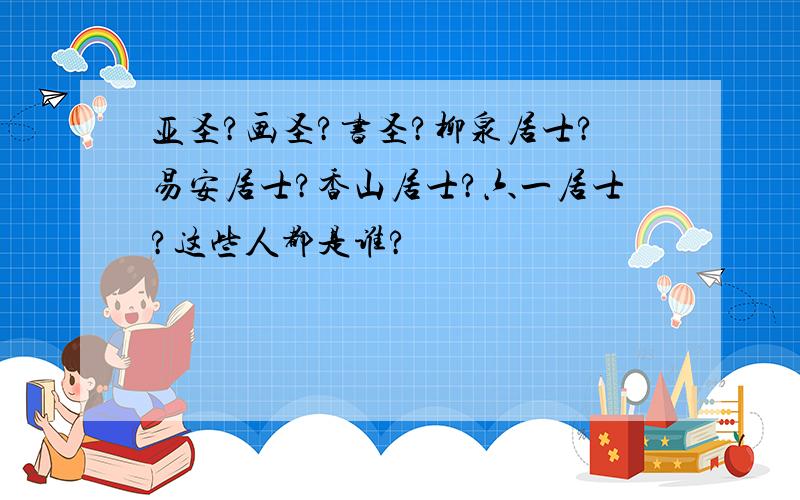 亚圣?画圣?书圣?柳泉居士?易安居士?香山居士?六一居士?这些人都是谁?