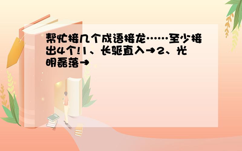 帮忙接几个成语接龙……至少接出4个!1、长驱直入→2、光明磊落→