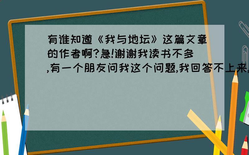 有谁知道《我与地坛》这篇文章的作者啊?急!谢谢我读书不多,有一个朋友问我这个问题,我回答不上来,请人帮忙,谢谢咯!