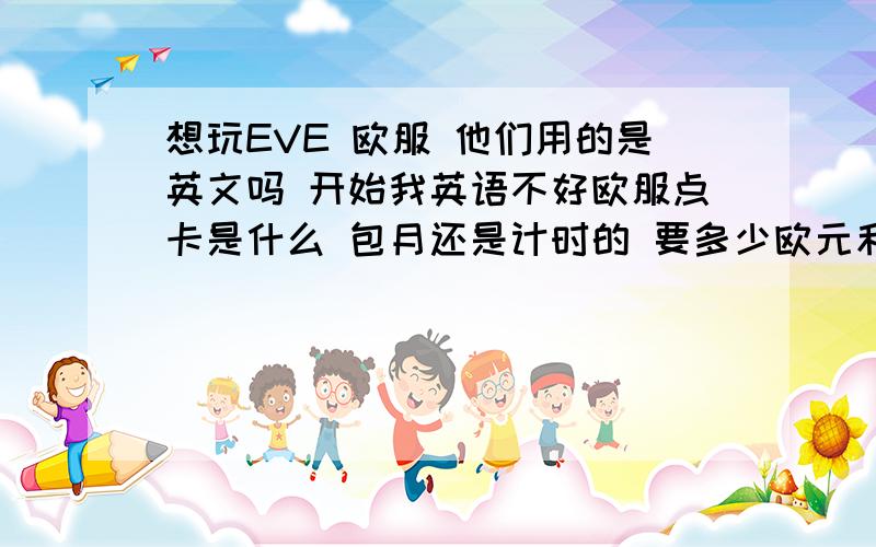 想玩EVE 欧服 他们用的是英文吗 开始我英语不好欧服点卡是什么 包月还是计时的 要多少欧元和RMB 还有客户端是多少大外语就认识字母!怎么办