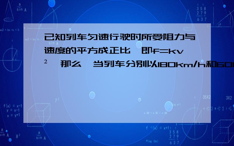 已知列车匀速行驶时所受阻力与速度的平方成正比,即f=kv²,那么,当列车分别以180km/h和60km/h的速度在水平轨道上匀速行驶时,机车牵引功率之比是（  ）A.3:1  B,9：1C,27：1　D．81：1