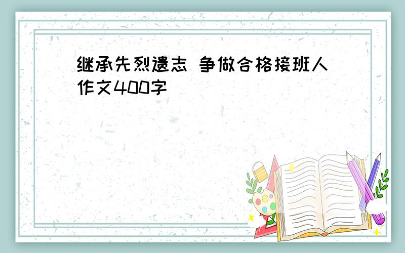 继承先烈遗志 争做合格接班人作文400字