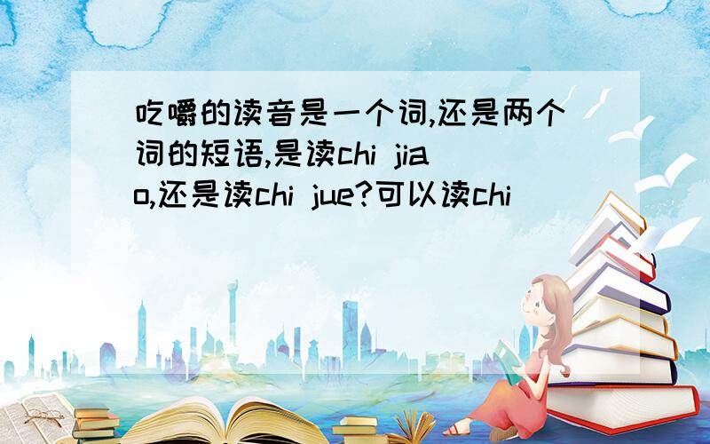 吃嚼的读音是一个词,还是两个词的短语,是读chi jiao,还是读chi jue?可以读chi