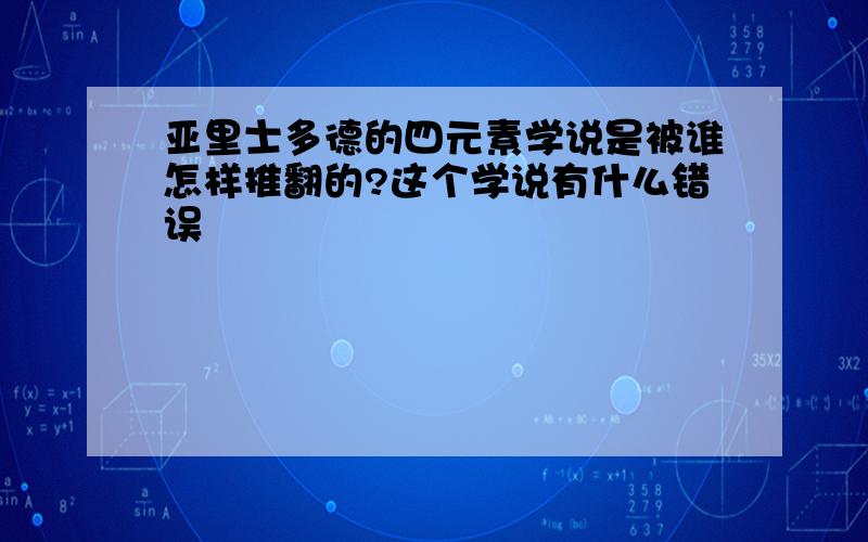 亚里士多德的四元素学说是被谁怎样推翻的?这个学说有什么错误