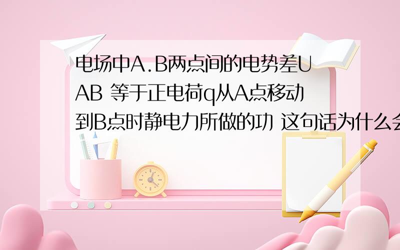 电场中A.B两点间的电势差UAB 等于正电荷q从A点移动到B点时静电力所做的功 这句话为什么会是错的为什么要加单位正电荷