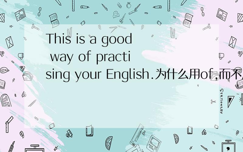 This is a good way of practising your English.为什么用of,而不用to呢?不是 a good way to do