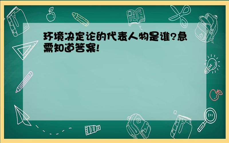 环境决定论的代表人物是谁?急需知道答案!