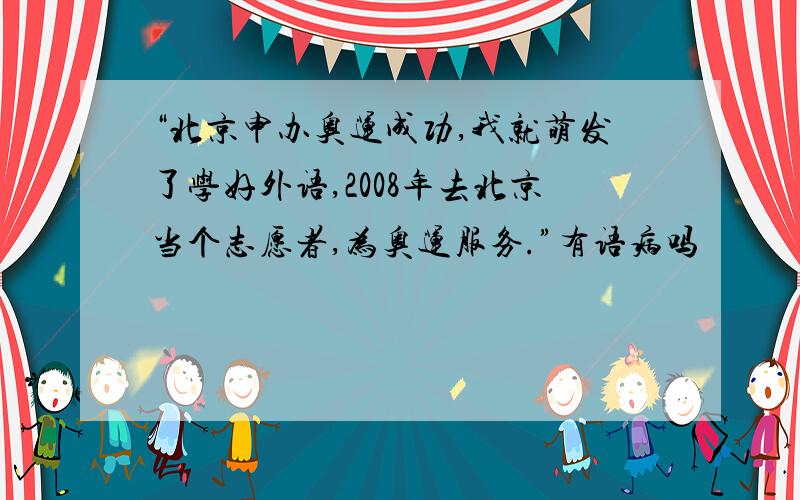 “北京申办奥运成功,我就萌发了学好外语,2008年去北京当个志愿者,为奥运服务.”有语病吗