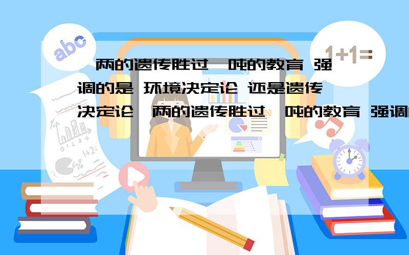 一两的遗传胜过一吨的教育 强调的是 环境决定论 还是遗传决定论一两的遗传胜过一吨的教育 强调的是 环境决定论 还是遗传决定论