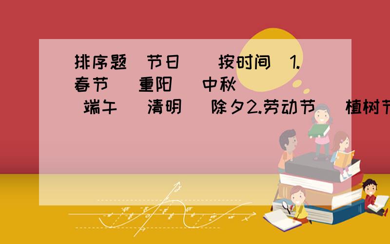 排序题（节日）（按时间）1.春节   重阳   中秋   端午   清明   除夕2.劳动节   植树节   教师节   老人节   护士节   儿童节