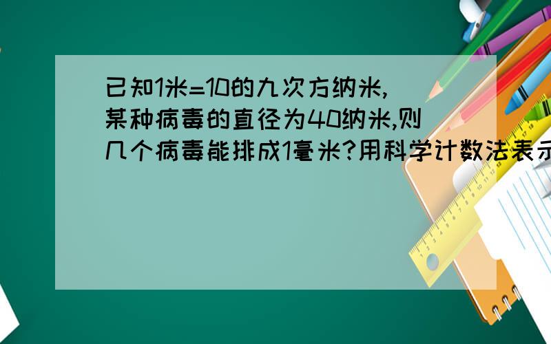 已知1米=10的九次方纳米,某种病毒的直径为40纳米,则几个病毒能排成1毫米?用科学计数法表示