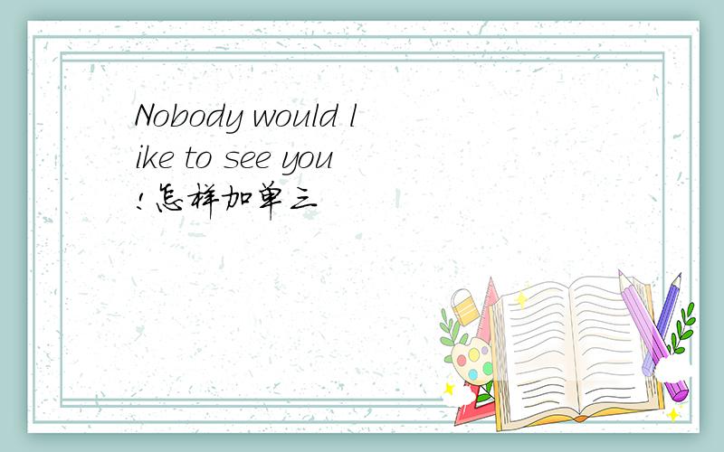 Nobody would like to see you!怎样加单三