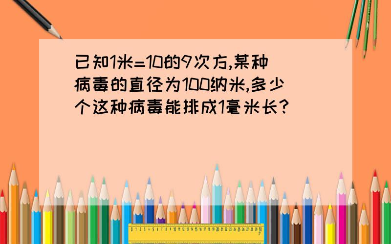 已知1米=10的9次方,某种病毒的直径为100纳米,多少个这种病毒能排成1毫米长?