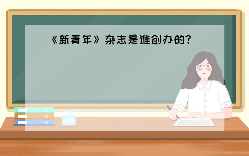 《新青年》杂志是谁创办的?