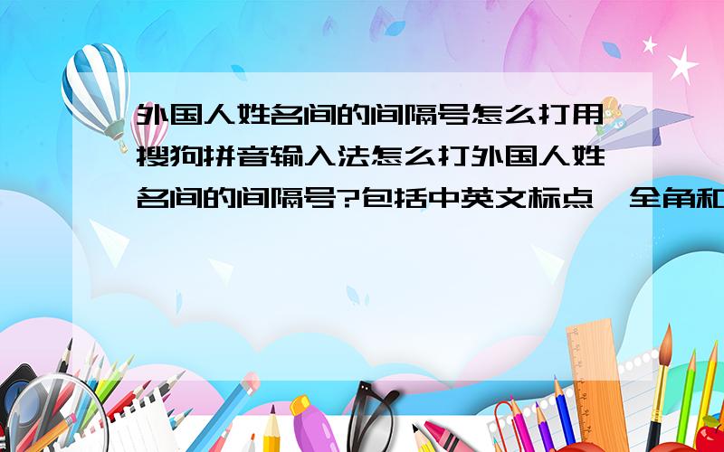 外国人姓名间的间隔号怎么打用搜狗拼音输入法怎么打外国人姓名间的间隔号?包括中英文标点、全角和半角、中英文状态.