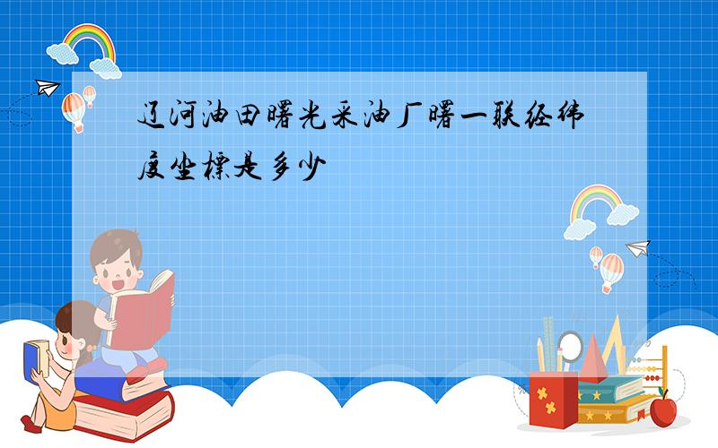 辽河油田曙光采油厂曙一联经纬度坐标是多少