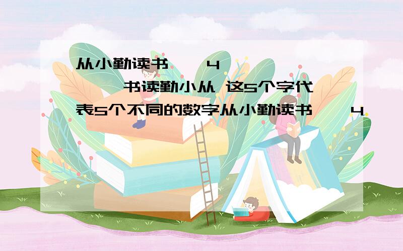 从小勤读书 × 4 —————— 书读勤小从 这5个字代表5个不同的数字从小勤读书 × 4 —————— 书读勤小从 这5个字代表5个不同的数字,带表什么数字这个算式成立?