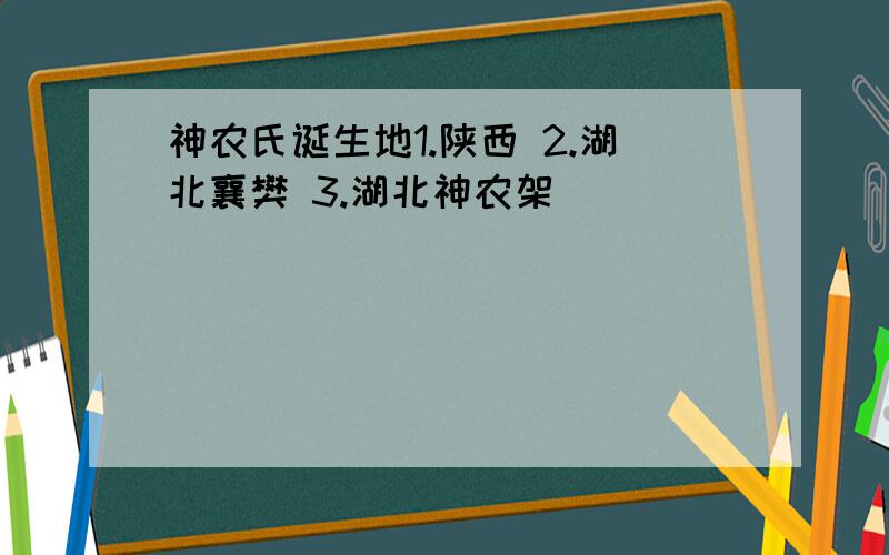 神农氏诞生地1.陕西 2.湖北襄樊 3.湖北神农架