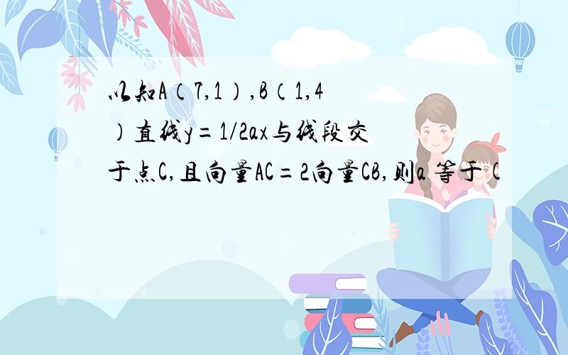 以知A（7,1）,B（1,4）直线y=1/2ax与线段交于点C,且向量AC=2向量CB,则a 等于(