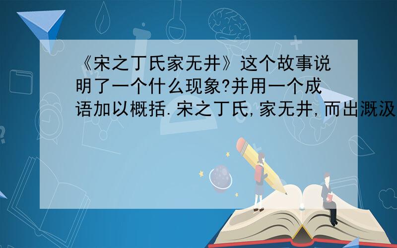 《宋之丁氏家无井》这个故事说明了一个什么现象?并用一个成语加以概括.宋之丁氏,家无井,而出溉汲,常一人居外.及其家穿井,告人曰：“吾穿井得一人.”有闻而传之者,曰：“丁氏穿井得一