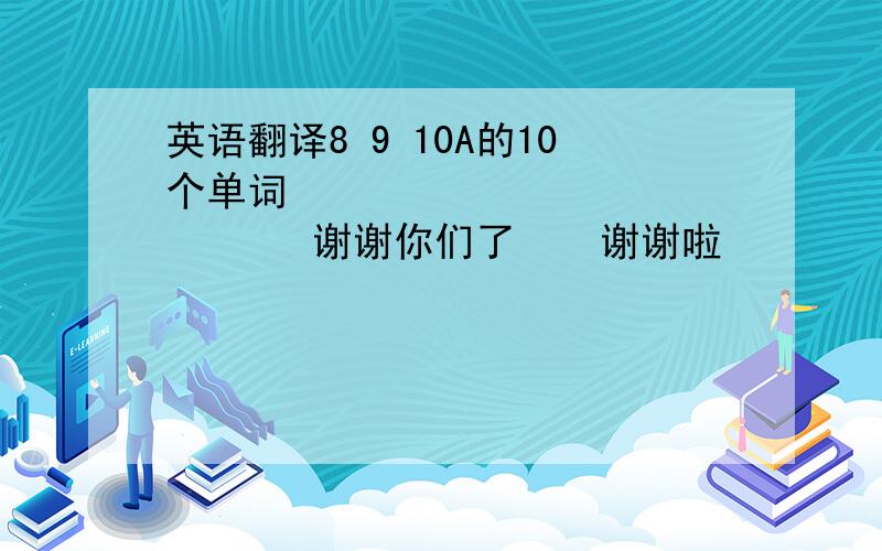 英语翻译8 9 10A的10个单词                  谢谢你们了    谢谢啦