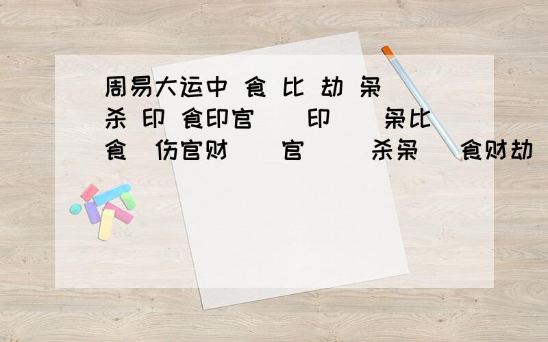 周易大运中 食 比 劫 枭 杀 印 食印官　　印　　枭比食　伤官财　　官　　 杀枭 　食财劫