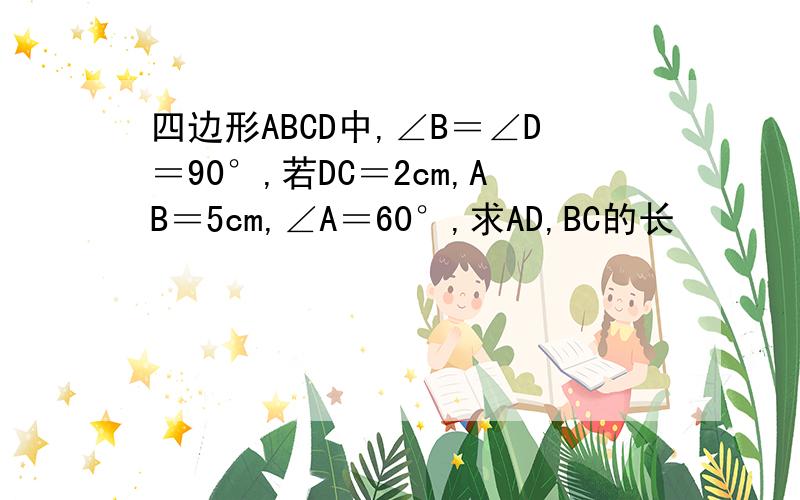 四边形ABCD中,∠B＝∠D＝90°,若DC＝2cm,AB＝5cm,∠A＝60°,求AD,BC的长