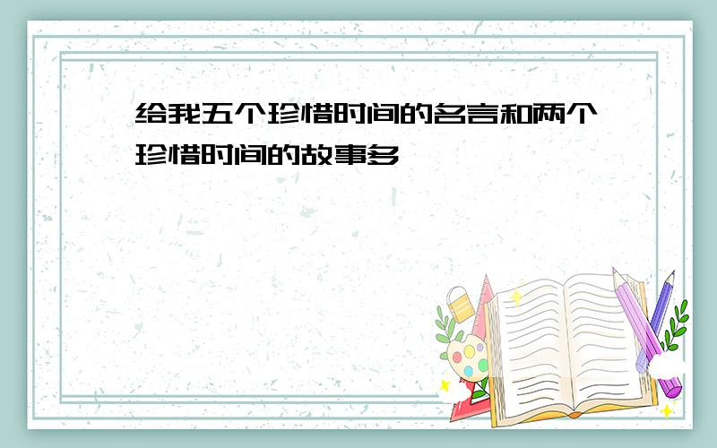 给我五个珍惜时间的名言和两个珍惜时间的故事多