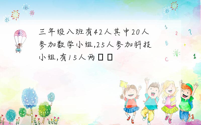 三年级八班有42人其中20人参加数学小组,25人参加科技小组,有15人两��