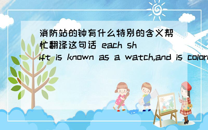 消防站的钟有什么特别的含义帮忙翻译这句话 each shift is known as a watch,and is colored red,white,blue or green.是消防站里的关键的一个物件具体描述就是那段英文，我不知道怎么翻译比较好意思大概