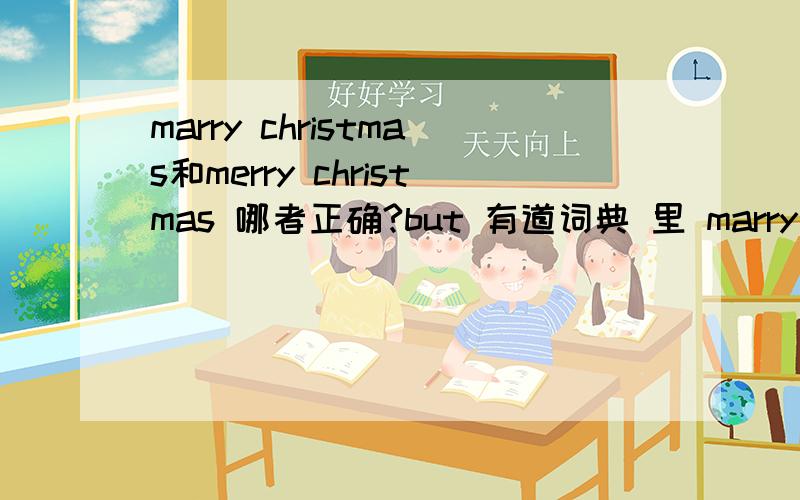 marry christmas和merry christmas 哪者正确?but 有道词典 里 marry christmas的解释也是圣诞快乐。