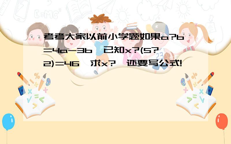 考考大家以前小学题如果a?b=4a-3b,已知x?(5?2)=46,求x?,还要写公式!