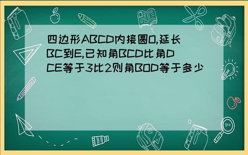 四边形ABCD内接圆O,延长BC到E,已知角BCD比角DCE等于3比2则角BOD等于多少