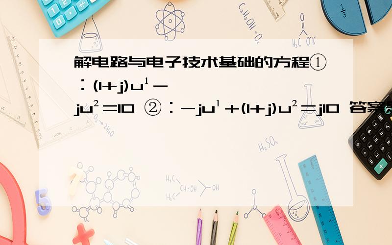 解电路与电子技术基础的方程①：(1+j)u¹-ju²=10 ②：-ju¹+(1+j)u²=j10 答案是u¹=4+j2 u²=6+j8