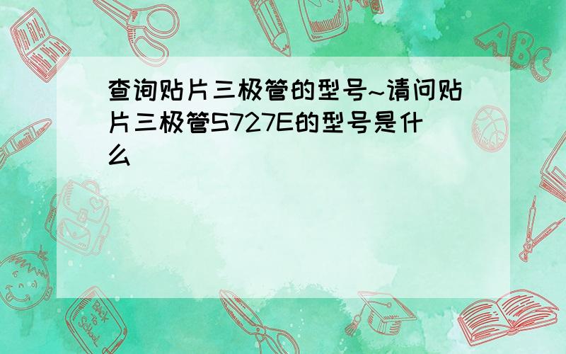 查询贴片三极管的型号~请问贴片三极管S727E的型号是什么