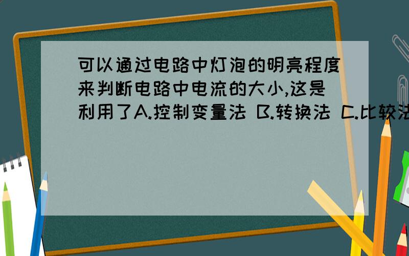 可以通过电路中灯泡的明亮程度来判断电路中电流的大小,这是利用了A.控制变量法 B.转换法 C.比较法 D.类比法