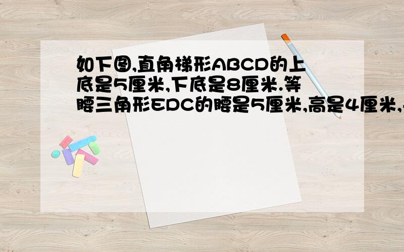 如下图,直角梯形ABCD的上底是5厘米,下底是8厘米.等腰三角形EDC的腰是5厘米,高是4厘米,并把三角形EDC