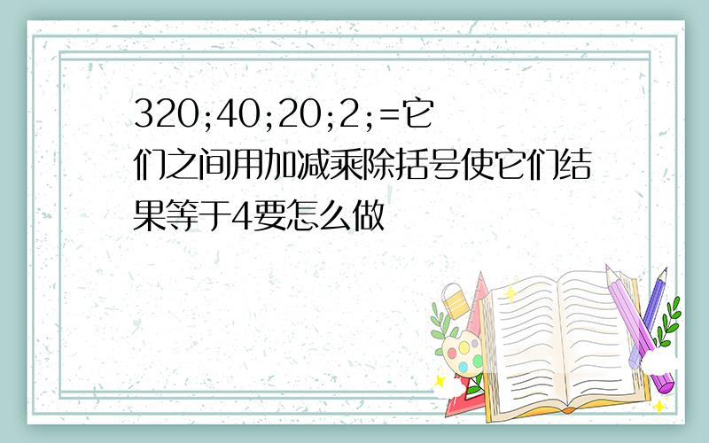 320;40;20;2;=它们之间用加减乘除括号使它们结果等于4要怎么做