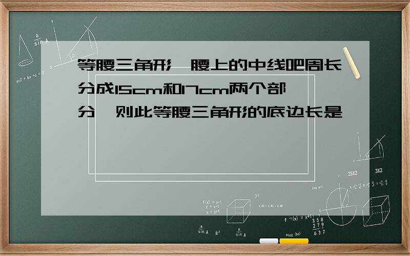 等腰三角形一腰上的中线吧周长分成15cm和17cm两个部分,则此等腰三角形的底边长是