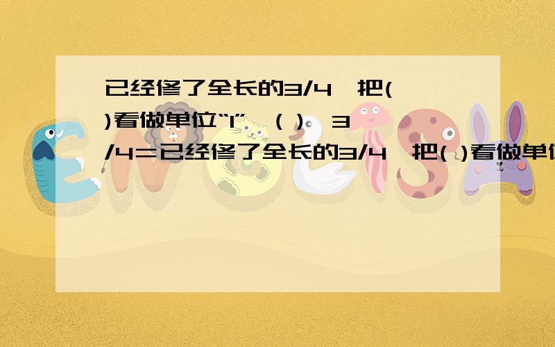 已经修了全长的3/4,把( )看做单位“1”,( )×3/4＝已经修了全长的3/4,把( )看做单位“1”,( )×3/4＝( )