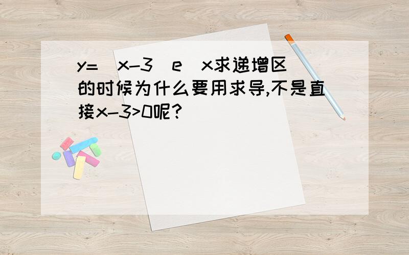 y=(x-3)e^x求递增区的时候为什么要用求导,不是直接x-3>0呢?