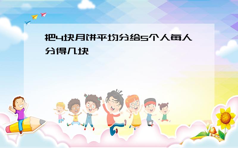 把4块月饼平均分给5个人每人分得几块