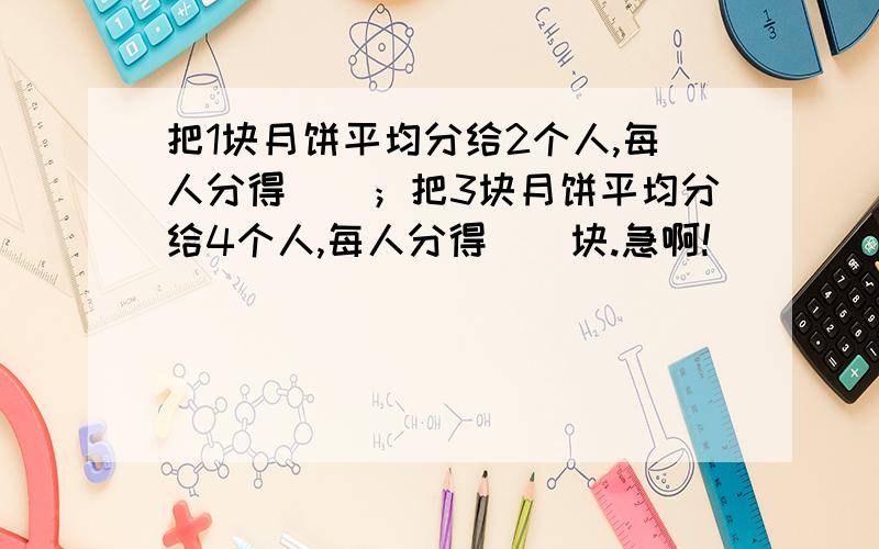 把1块月饼平均分给2个人,每人分得（）；把3块月饼平均分给4个人,每人分得（）块.急啊!