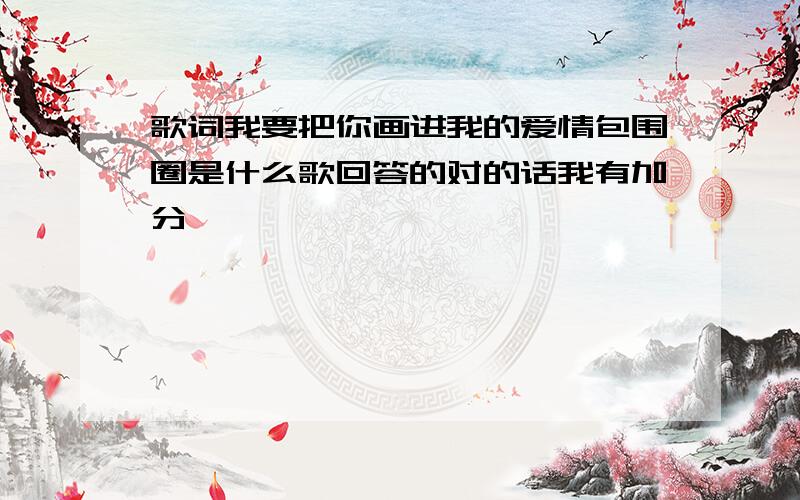 歌词我要把你画进我的爱情包围圈是什么歌回答的对的话我有加分