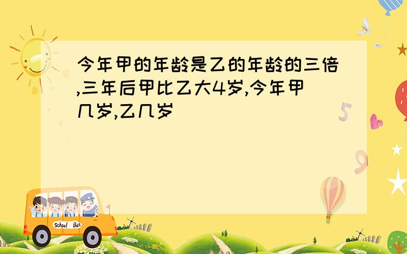 今年甲的年龄是乙的年龄的三倍,三年后甲比乙大4岁,今年甲几岁,乙几岁