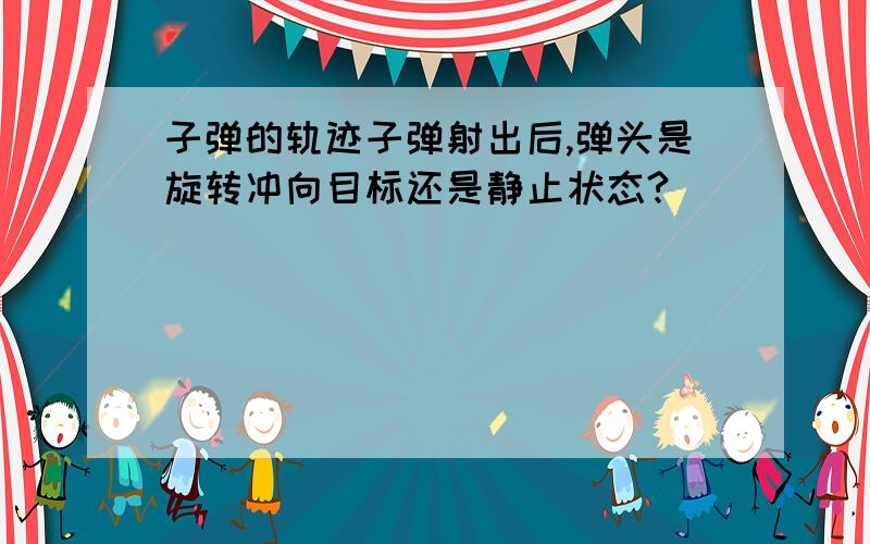 子弹的轨迹子弹射出后,弹头是旋转冲向目标还是静止状态?