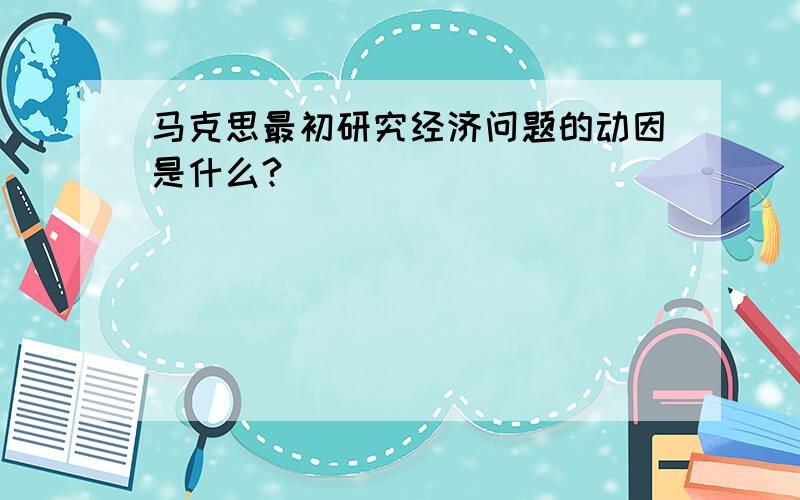 马克思最初研究经济问题的动因是什么?