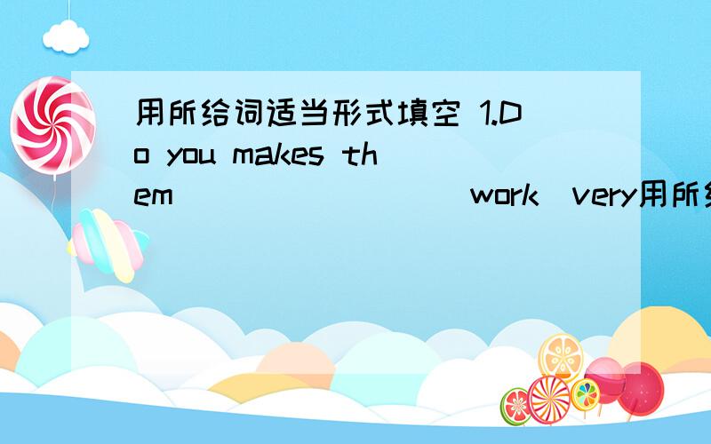 用所给词适当形式填空 1.Do you makes them________(work)very用所给词适当形式填空1.Do you makes them________(work)very long hours a day