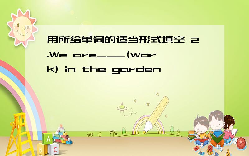 用所给单词的适当形式填空 2.We are___(work) in the garden