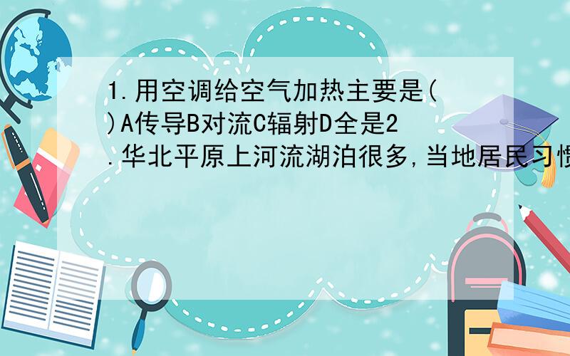 1.用空调给空气加热主要是()A传导B对流C辐射D全是2.华北平原上河流湖泊很多,当地居民习惯出门乘船.不要理由.3.我国几几年联合国确定了可持续发展战略?4.勃拉姆斯的《摇篮曲》演唱形式是